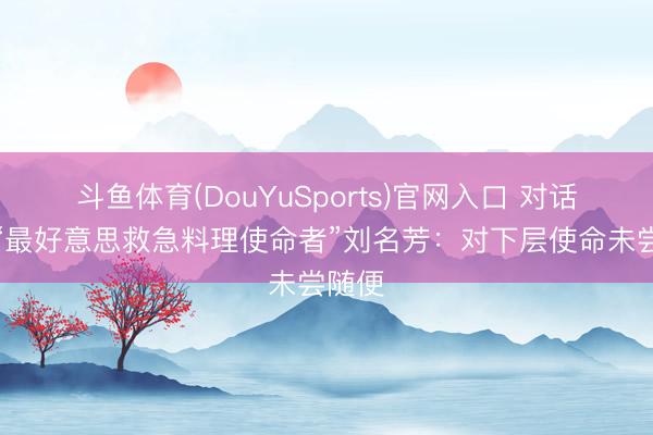 斗鱼体育(DouYuSports)官网入口 对话广东“最好意思救急料理使命者”刘名芳:对下层使命未尝随便