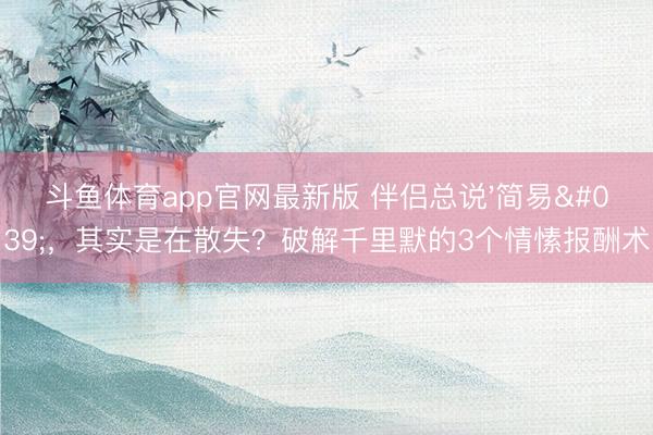 斗鱼体育app官网最新版 伴侣总说'简易',其实是在散失?破解千里默的3个情愫报酬术