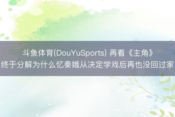 斗鱼体育(DouYuSports) 再看《主角》终于分解为什么忆秦娥从决定学戏后再也没回过家