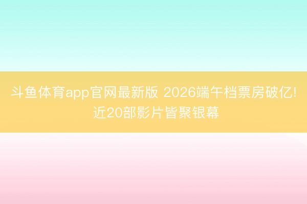 斗鱼体育app官网最新版 2026端午档票房破亿! 近20部影片皆聚银幕