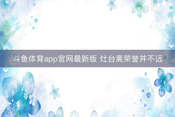 斗鱼体育app官网最新版 灶台离荣誉并不远