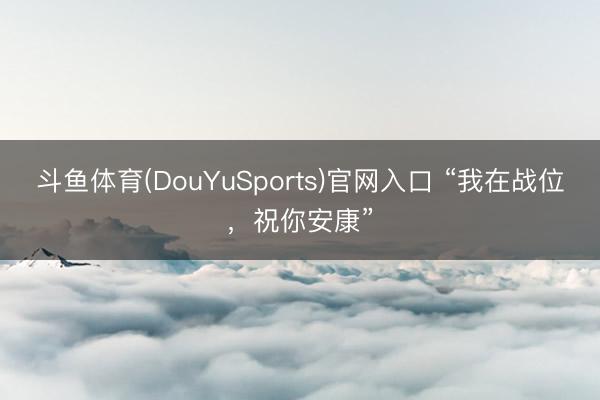 斗鱼体育(DouYuSports)官网入口 “我在战位,祝你安康”